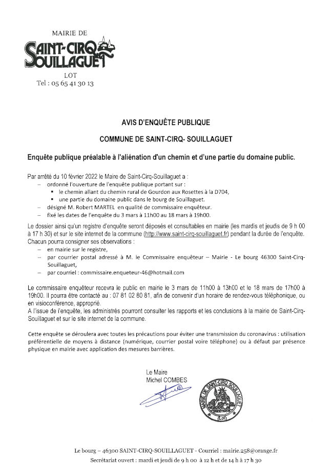 Par arrêté du 10 février 2022, le maire de Saint-Cirq-Souillaguet a ordonné l’ouverture de l’enquête publique portant sur le chemin allant du chemin rural de Gourdon aux Rosettes à la D704 et une partie du domaine public dans le bourg de Souillaguet ; désigné M. Robert Martel en qualité de commissaire enquêteur ; fixé les dates de l’enquête du 3 mars à 11 h au 18 mars à 19 h. Cliquez sur ce lien pour télécharger l’avis d’enquête publique complet.